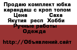 Продаю комплект юбка карандаш с кроп топом › Цена ­ 1 700 - Саха (Якутия) респ. Хобби. Ручные работы » Одежда   